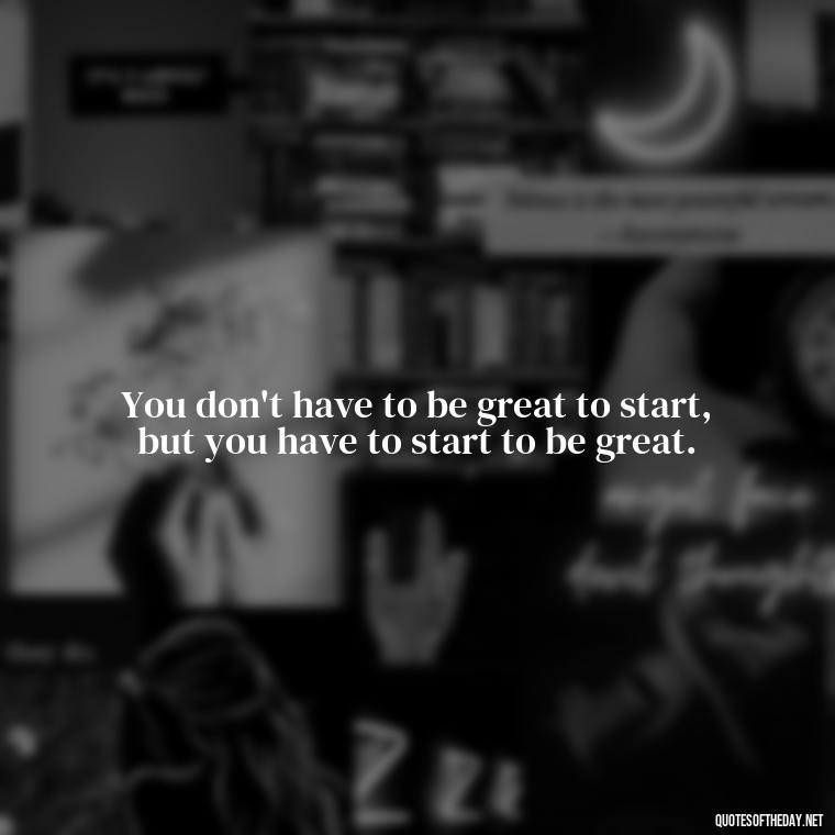 You don't have to be great to start, but you have to start to be great. - Perseverance Short Quotes