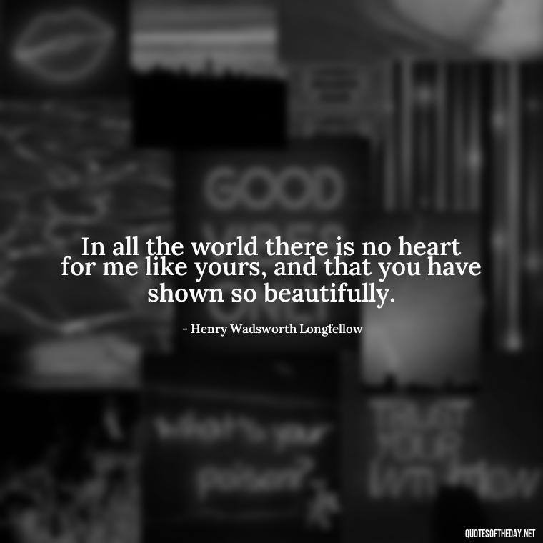 In all the world there is no heart for me like yours, and that you have shown so beautifully. - Short And Cute Best Friend Quotes