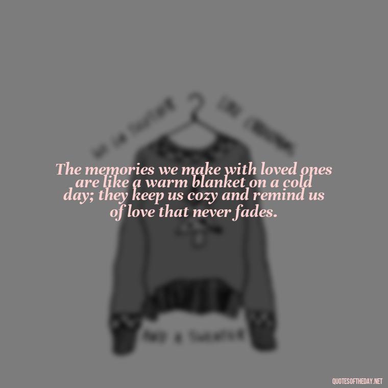 The memories we make with loved ones are like a warm blanket on a cold day; they keep us cozy and remind us of love that never fades. - Quotes About Memories Of Loved Ones