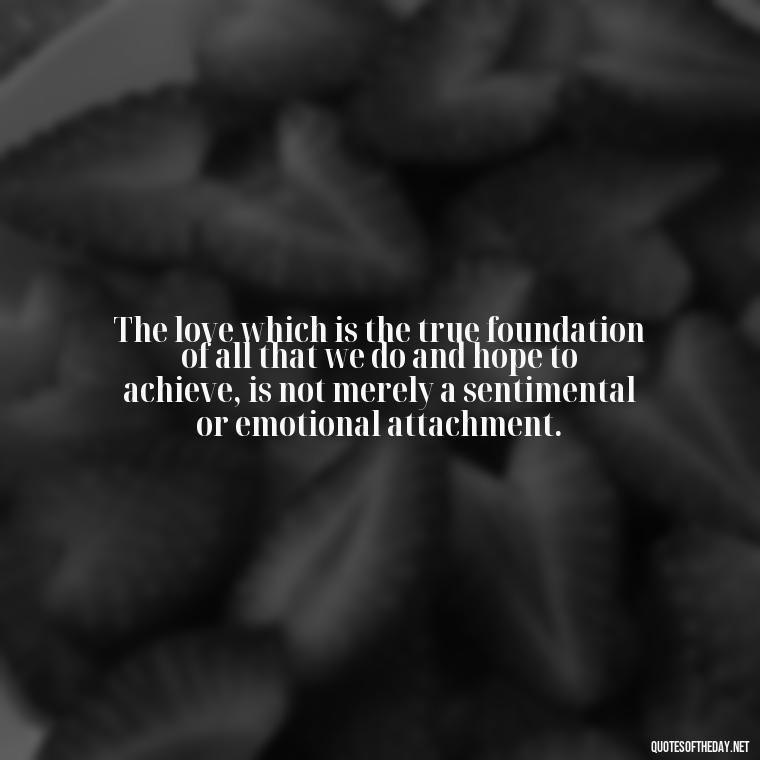 The love which is the true foundation of all that we do and hope to achieve, is not merely a sentimental or emotional attachment. - Friends And Family Love Quotes