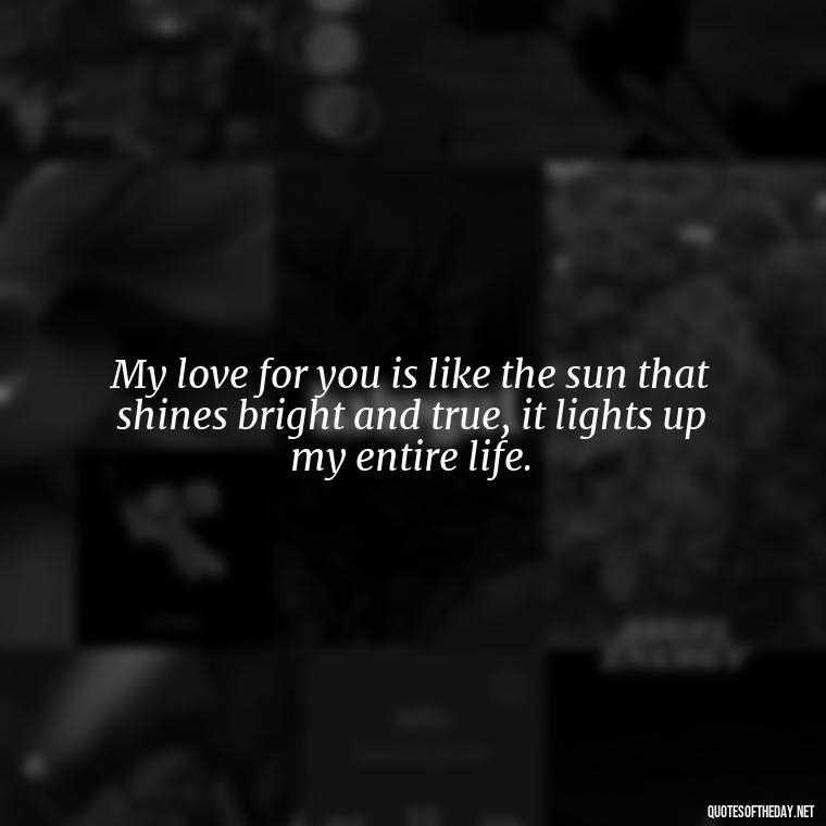 My love for you is like the sun that shines bright and true, it lights up my entire life. - Love Quotes For The Man You Love