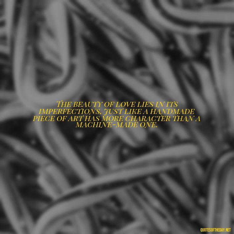 The beauty of love lies in its imperfections, just like a handmade piece of art has more character than a machine-made one. - Love Is Not Perfect Quotes