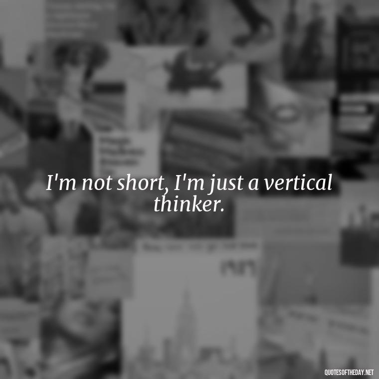 I'm not short, I'm just a vertical thinker. - Short Brother And Sister Quotes