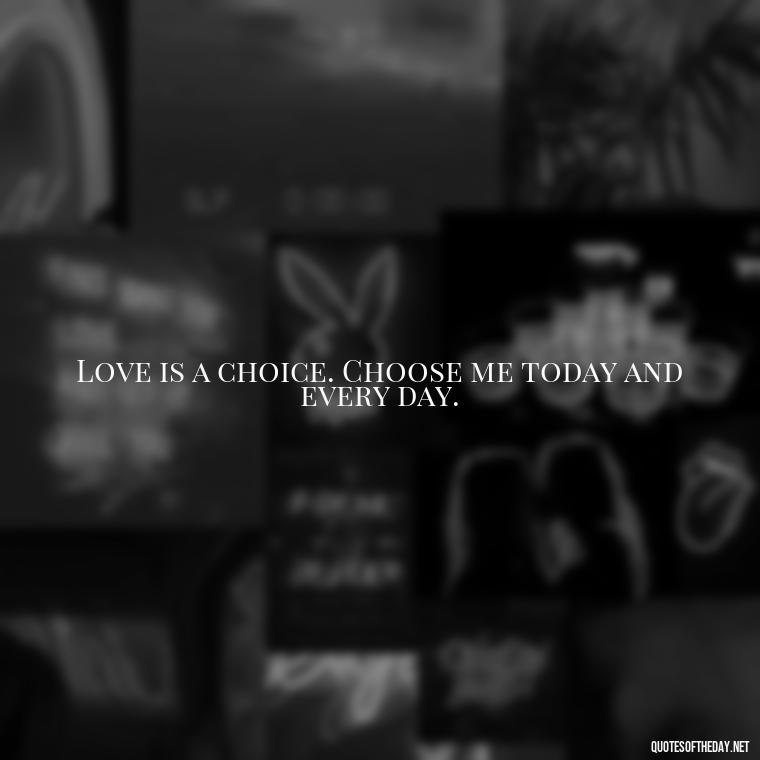 Love is a choice. Choose me today and every day. - I Love You Forever And Always Quotes