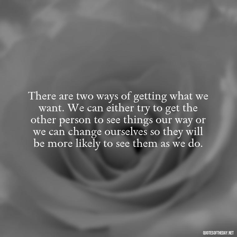 There are two ways of getting what we want. We can either try to get the other person to see things our way or we can change ourselves so they will be more likely to see them as we do. - Quotes For Broken Love