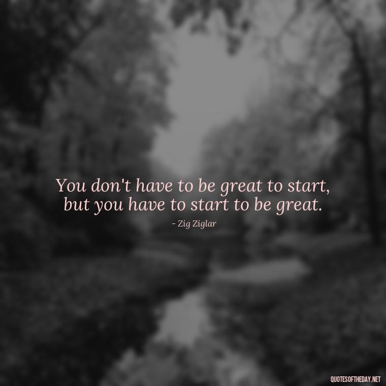 You don't have to be great to start, but you have to start to be great. - Short Courage Quotes