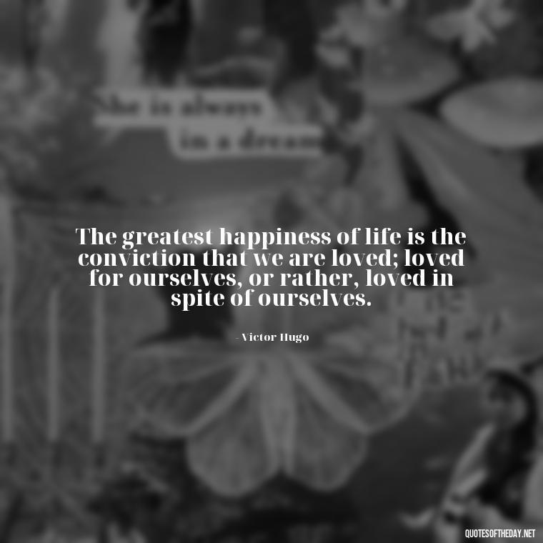 The greatest happiness of life is the conviction that we are loved; loved for ourselves, or rather, loved in spite of ourselves. - I Love U Picture Quotes