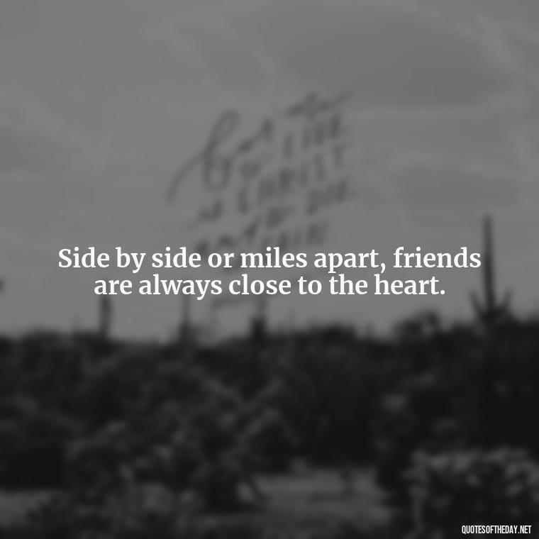 Side by side or miles apart, friends are always close to the heart. - Cute Short Friendship Quotes