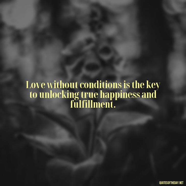 Love without conditions is the key to unlocking true happiness and fulfillment. - Quote About Unconditional Love