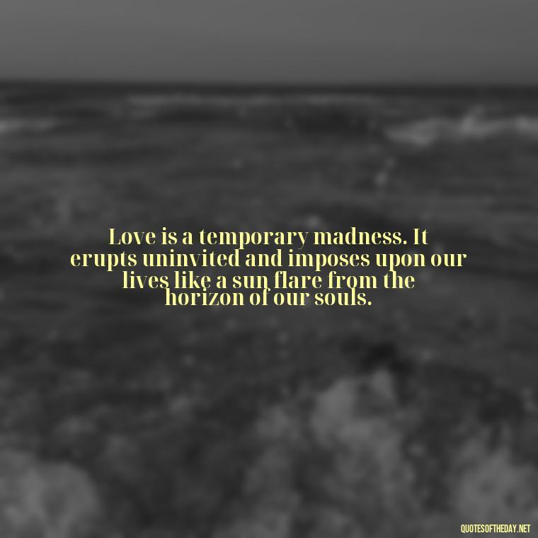 Love is a temporary madness. It erupts uninvited and imposes upon our lives like a sun flare from the horizon of our souls. - Love Quotes About The Sun