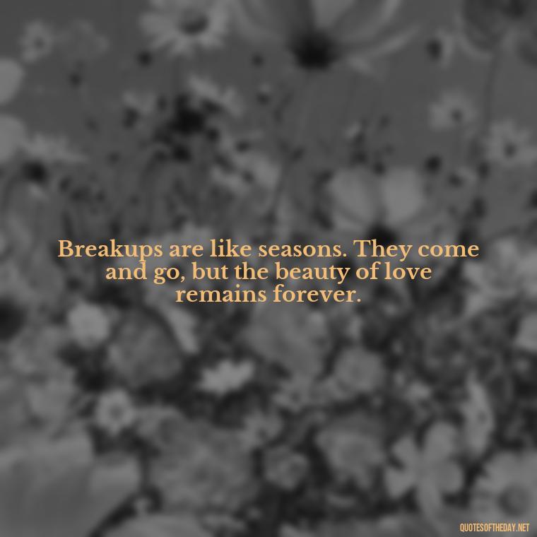 Breakups are like seasons. They come and go, but the beauty of love remains forever. - Love Quotes Break Up