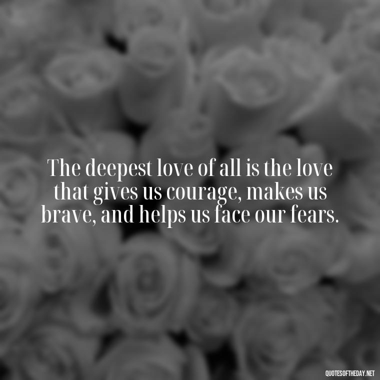 The deepest love of all is the love that gives us courage, makes us brave, and helps us face our fears. - Quotes About The Perfect Love