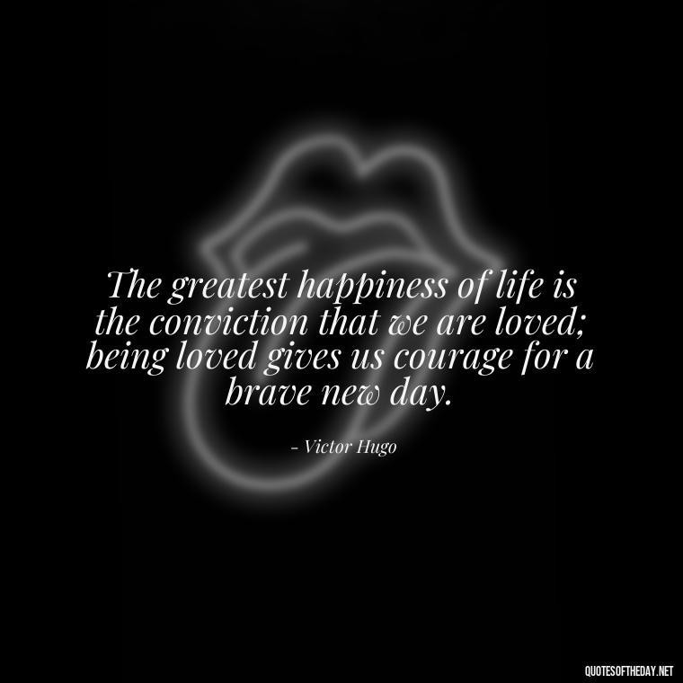 The greatest happiness of life is the conviction that we are loved; being loved gives us courage for a brave new day. - Quotes About Love Broken Hearted