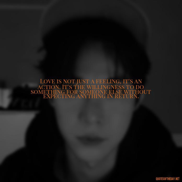 Love is not just a feeling, it's an action. It's the willingness to do something for someone else without expecting anything in return. - Good Love Song Quotes