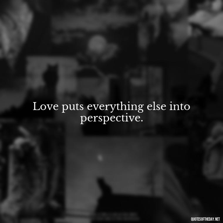 Love puts everything else into perspective. - Quotes About Love Broken Hearted