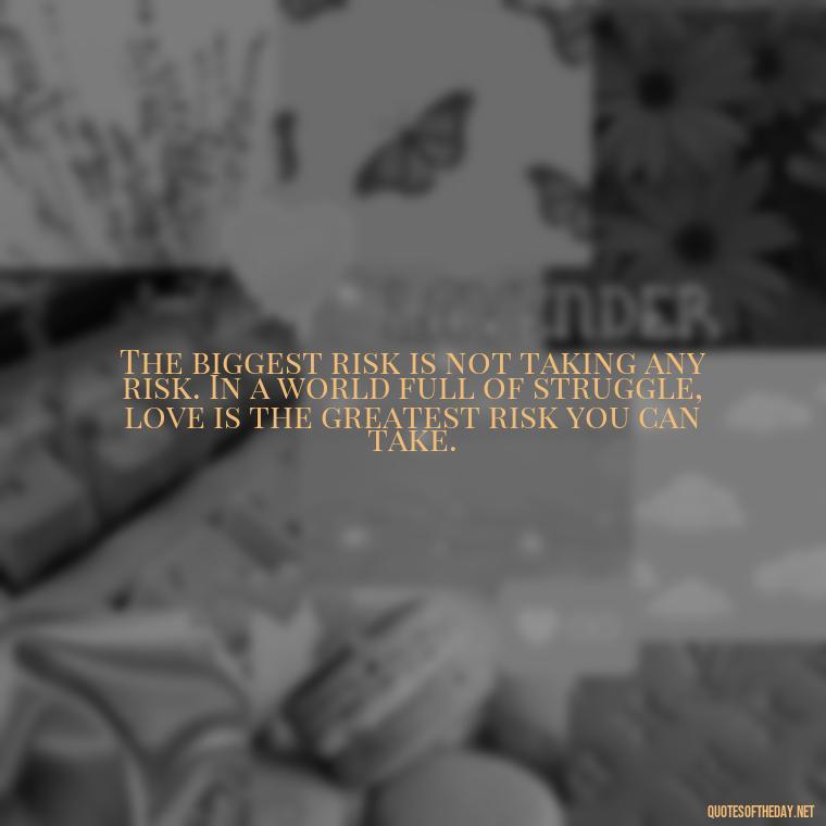 The biggest risk is not taking any risk. In a world full of struggle, love is the greatest risk you can take. - Quotes About Love And Struggle