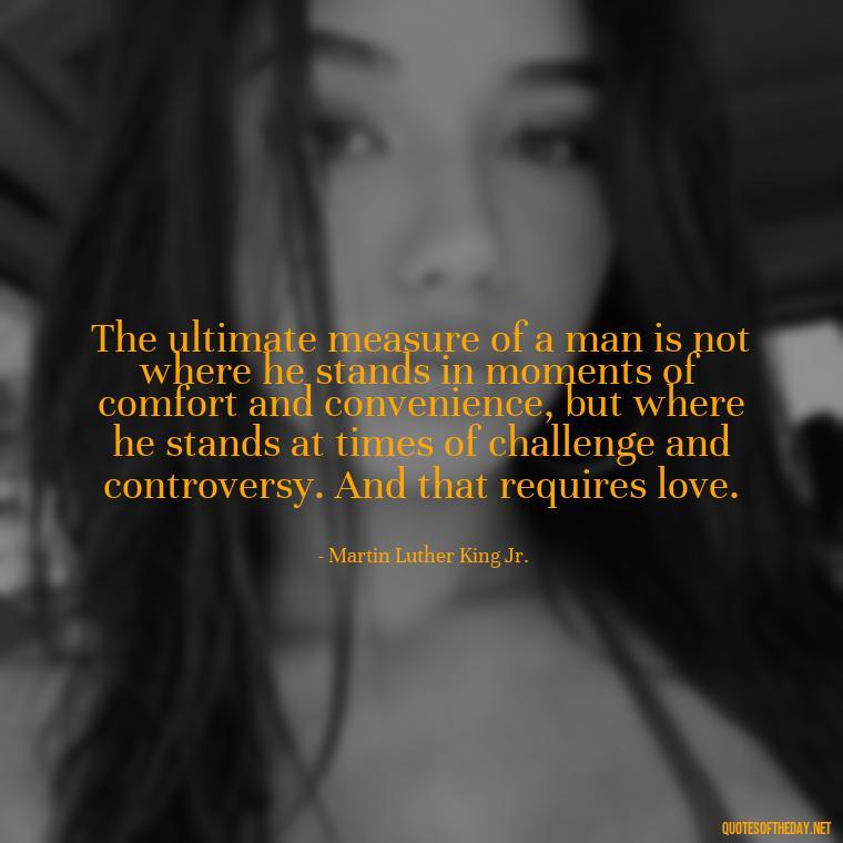 The ultimate measure of a man is not where he stands in moments of comfort and convenience, but where he stands at times of challenge and controversy. And that requires love. - Martin Luther King Jr Quotes Love