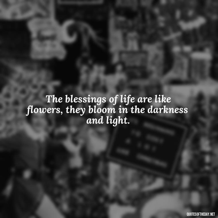 The blessings of life are like flowers, they bloom in the darkness and light. - Short Blessings Quotes