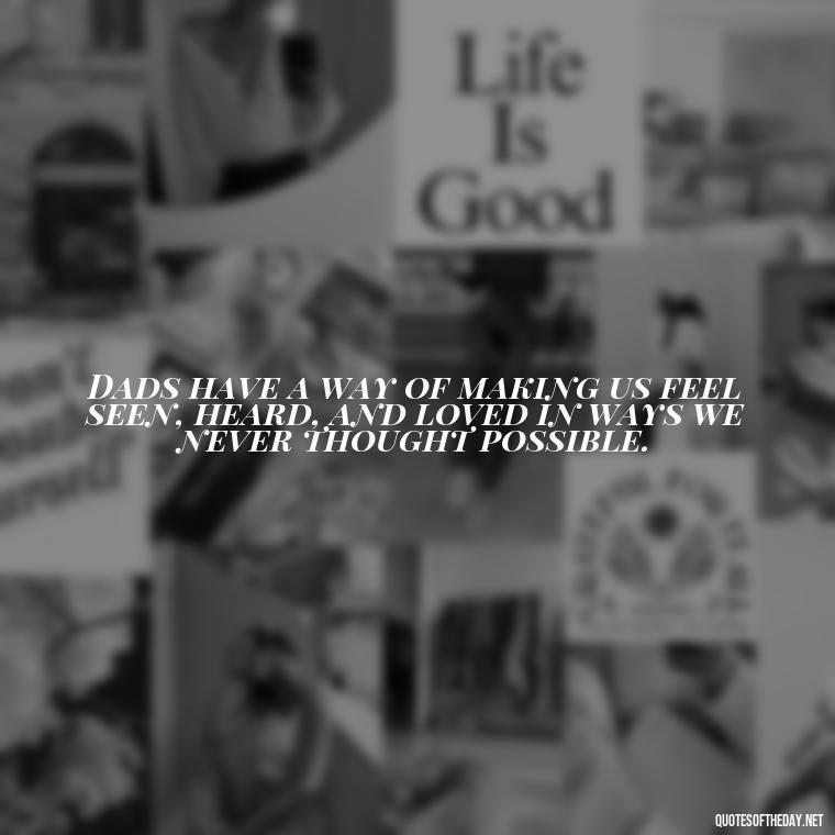 Dads have a way of making us feel seen, heard, and loved in ways we never thought possible. - Short Remembrance Quotes For Dad