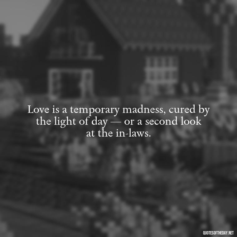 Love is a temporary madness, cured by the light of day — or a second look at the in-laws. - Love You The Way You Are Quotes