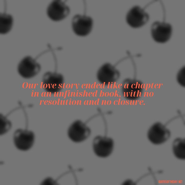 Our love story ended like a chapter in an unfinished book, with no resolution and no closure. - Final Goodbye Unrequited Love Quotes