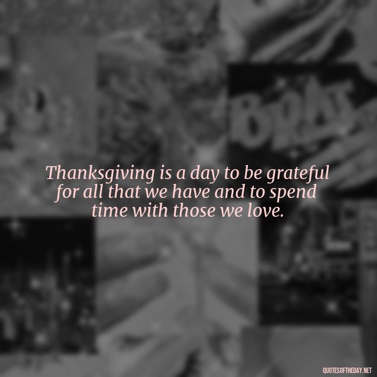 Thanksgiving is a day to be grateful for all that we have and to spend time with those we love. - Happy Thanksgiving I Love You Quotes