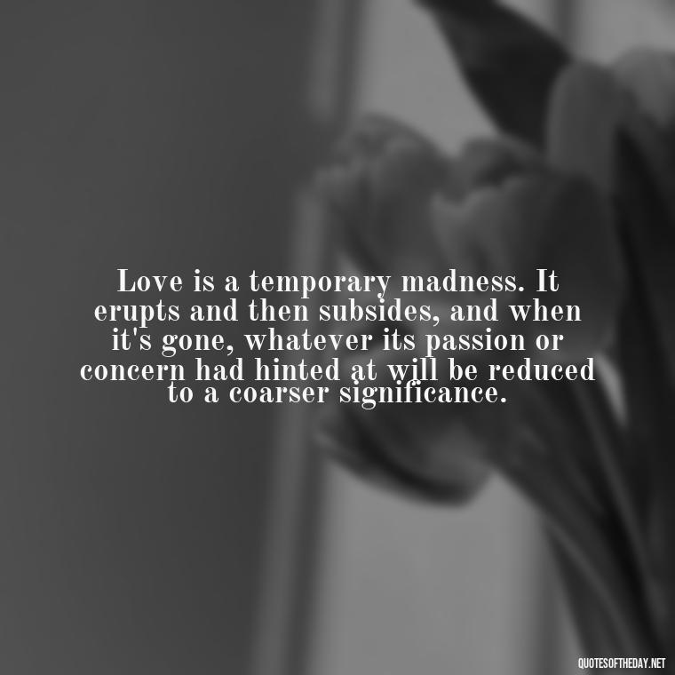 Love is a temporary madness. It erupts and then subsides, and when it's gone, whatever its passion or concern had hinted at will be reduced to a coarser significance. - Love Quotes For Expressing Love