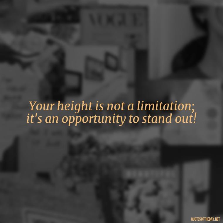 Your height is not a limitation; it's an opportunity to stand out! - Cute Inspirational Quotes Short