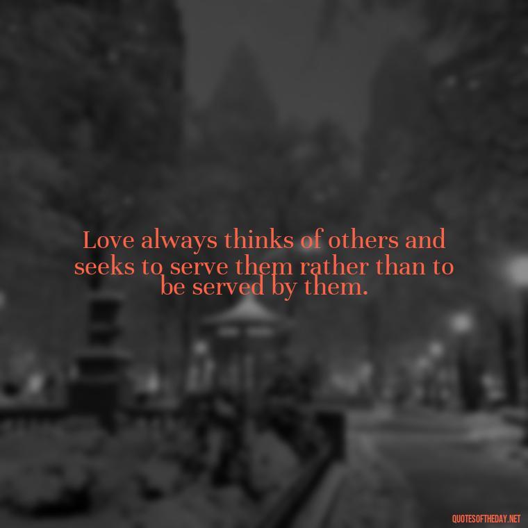 Love always thinks of others and seeks to serve them rather than to be served by them. - Hearted Love Quotes