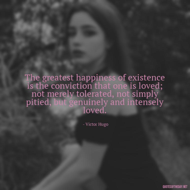 The greatest happiness of existence is the conviction that one is loved; not merely tolerated, not simply pitied, but genuinely and intensely loved. - Quotes About Jealousy Love