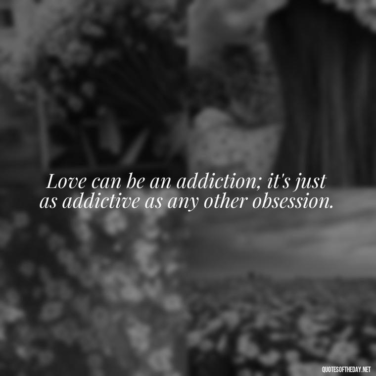 Love can be an addiction; it's just as addictive as any other obsession. - Obsession In Love Quotes