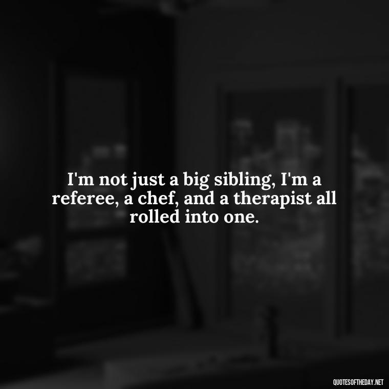 I'm not just a big sibling, I'm a referee, a chef, and a therapist all rolled into one. - Short Brother And Sister Quotes