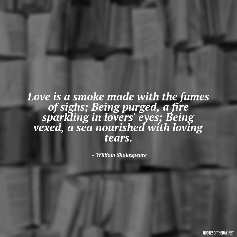 Love is a smoke made with the fumes of sighs; Being purged, a fire sparkling in lovers' eyes; Being vexed, a sea nourished with loving tears. - Quotes About Love And Drugs