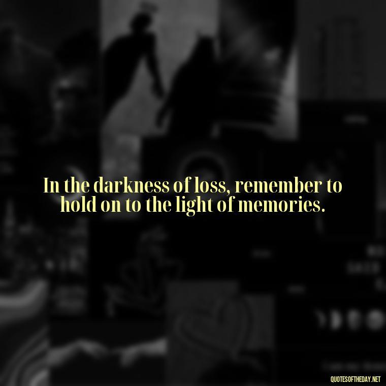 In the darkness of loss, remember to hold on to the light of memories. - Losing Loved Ones Quotes