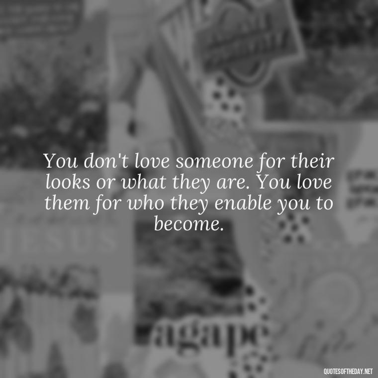 You don't love someone for their looks or what they are. You love them for who they enable you to become. - Love Those Who Love You Quotes