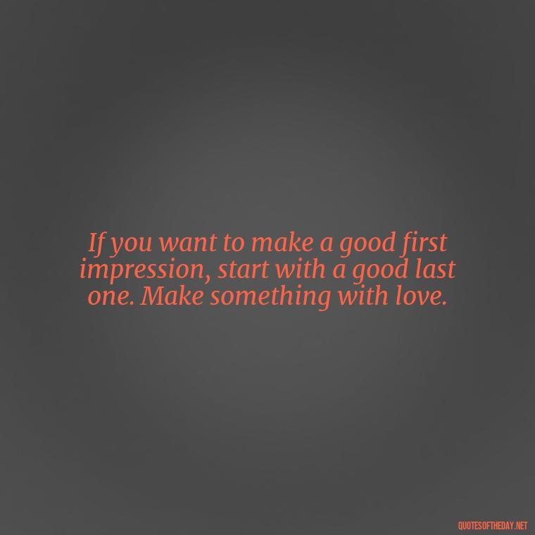 If you want to make a good first impression, start with a good last one. Make something with love. - Made With Love Quotes