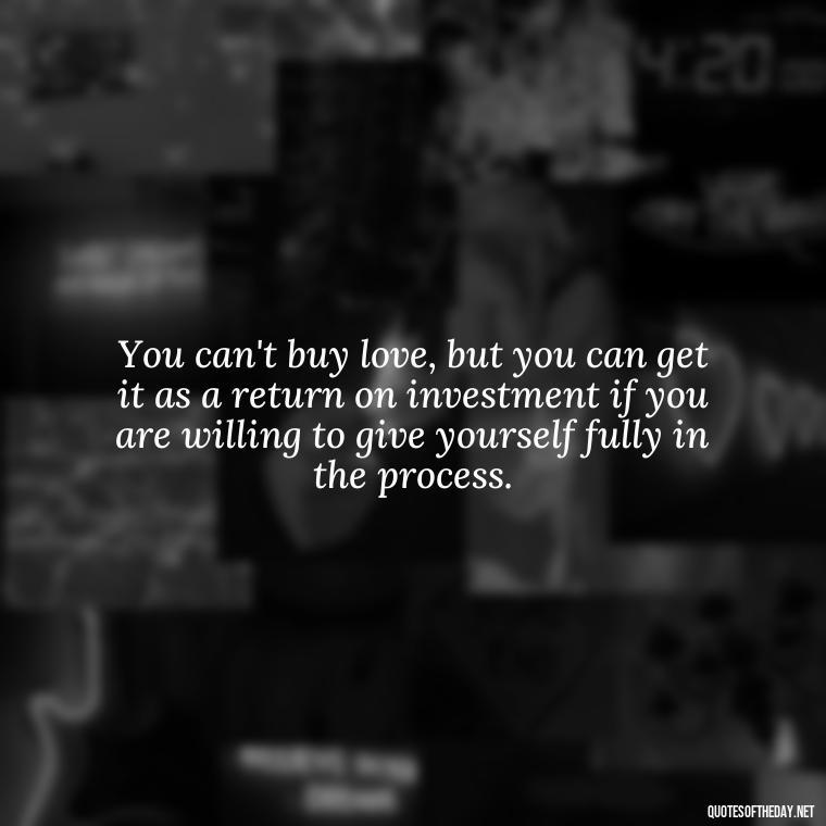 You can't buy love, but you can get it as a return on investment if you are willing to give yourself fully in the process. - Attractive Quotes About Love