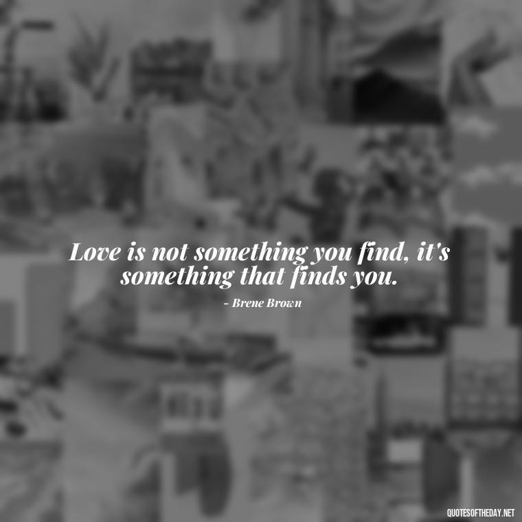 Love is not something you find, it's something that finds you. - Brene Brown Quotes On Love