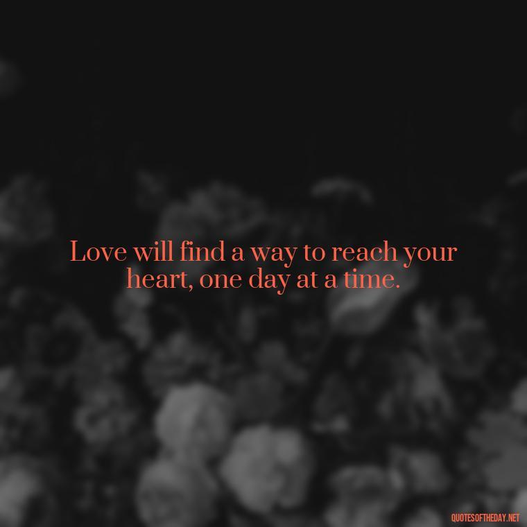 Love will find a way to reach your heart, one day at a time. - One Day Love Quotes