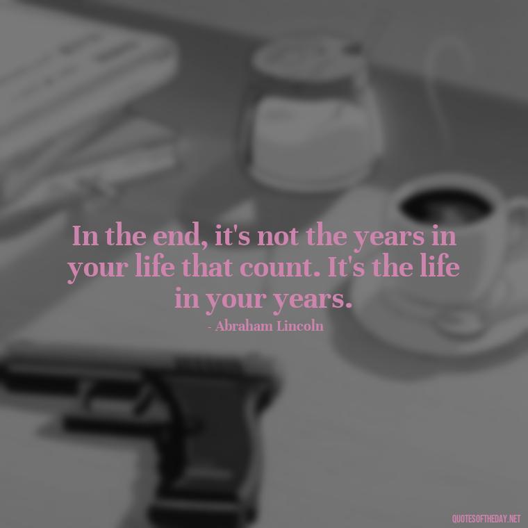 In the end, it's not the years in your life that count. It's the life in your years. - Short Meaningful Quotes For Tattoos