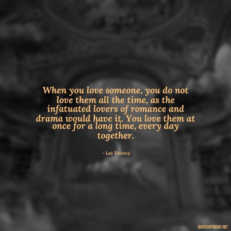 When you love someone, you do not love them all the time, as the infatuated lovers of romance and drama would have it. You love them at once for a long time, every day together. - Quotes About Love From Books And Movies