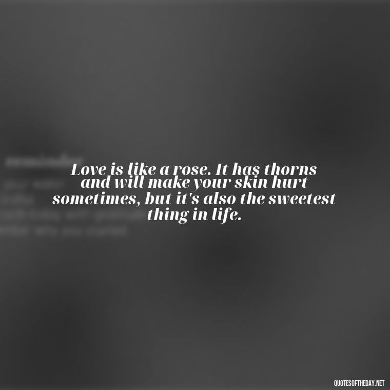 Love is like a rose. It has thorns and will make your skin hurt sometimes, but it's also the sweetest thing in life. - Love Weird Quotes