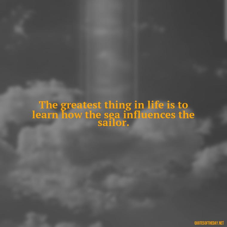 The greatest thing in life is to learn how the sea influences the sailor. - Family And Friends Love Quotes