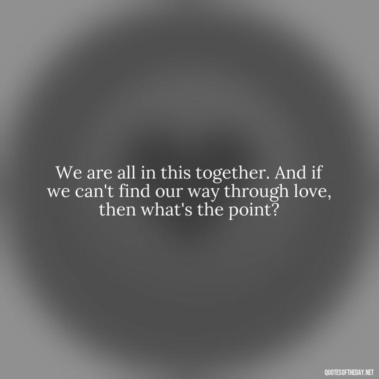 We are all in this together. And if we can't find our way through love, then what's the point? - Complicated Forbidden Love Quotes