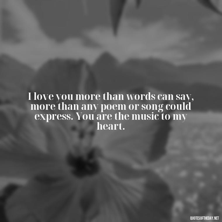 I love you more than words can say, more than any poem or song could express. You are the music to my heart. - I Love U The Most Quotes