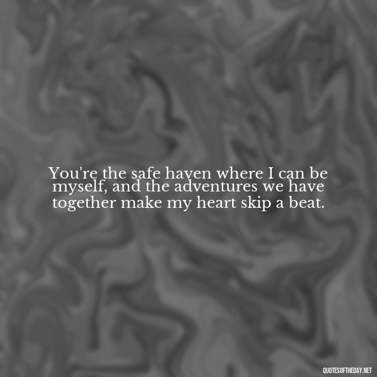 You're the safe haven where I can be myself, and the adventures we have together make my heart skip a beat. - Being In Love Quotes For Him