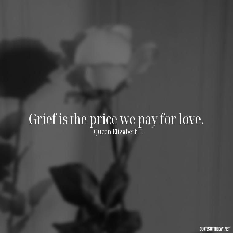 Grief is the price we pay for love. - Encouraging Quotes For Someone Who Lost A Loved One