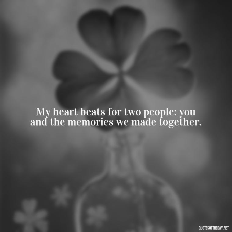 My heart beats for two people: you and the memories we made together. - Missing Someone You Love Quotes