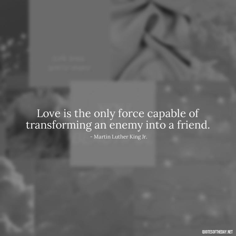 Love is the only force capable of transforming an enemy into a friend. - Love And Engagement Quotes