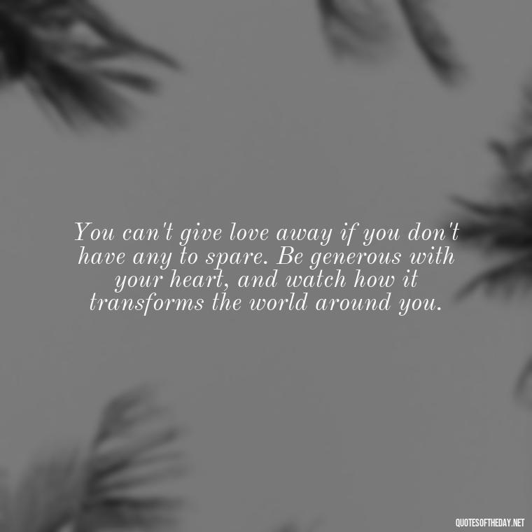 You can't give love away if you don't have any to spare. Be generous with your heart, and watch how it transforms the world around you. - Love Feeling Quotes